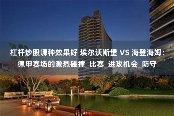 杠杆炒股哪种效果好 埃尔沃斯堡 VS 海登海姆：德甲赛场的激烈碰撞_比赛_进攻机会_防守