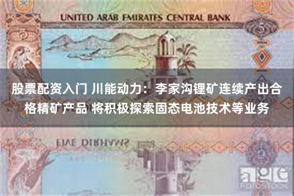 股票配资入门 川能动力：李家沟锂矿连续产出合格精矿产品 将积极探索固态电池技术等业务