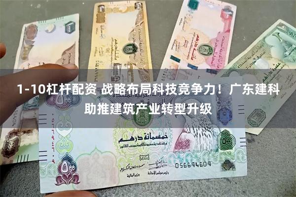 1-10杠杆配资 战略布局科技竞争力！广东建科助推建筑产业转型升级