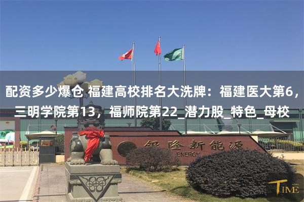 配资多少爆仓 福建高校排名大洗牌：福建医大第6，三明学院第13，福师院第22_潜力股_特色_母校