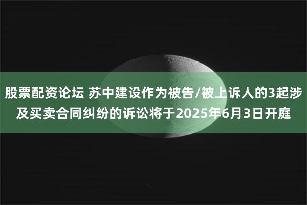 股票配资论坛 苏中建设作为被告/被上诉人的3起涉及买卖合同纠纷的诉讼将于2025年6月3日开庭