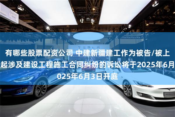 有哪些股票配资公司 中建新疆建工作为被告/被上诉人的1起涉及建设工程施工合同纠纷的诉讼将于2025年6月3日开庭