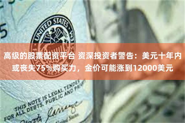 高级的股票配资平台 资深投资者警告：美元十年内或丧失75%购买力，金价可能涨到12000美元
