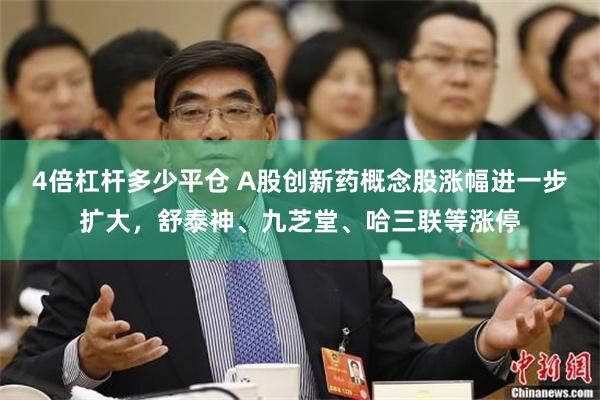 4倍杠杆多少平仓 A股创新药概念股涨幅进一步扩大，舒泰神、九芝堂、哈三联等涨停