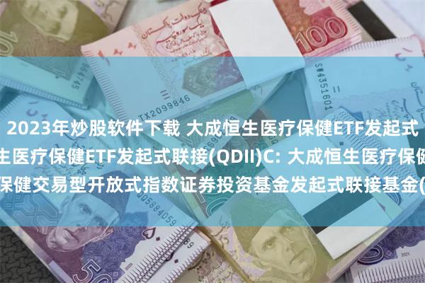 2023年炒股软件下载 大成恒生医疗保健ETF发起式联接(QDII)A,大成恒生医疗保健ETF发起式联接(QDII)C: 大成恒生医疗保健交易型开放式指数证券投资基金发起式联接基金(QDII)基金份额发售公告