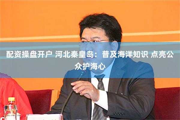 配资操盘开户 河北秦皇岛：普及海洋知识 点亮公众护海心