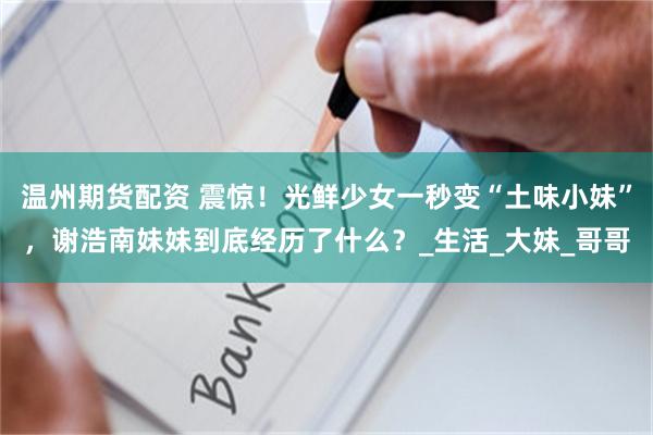 温州期货配资 震惊！光鲜少女一秒变“土味小妹”，谢浩南妹妹到底经历了什么？_生活_大妹_哥哥