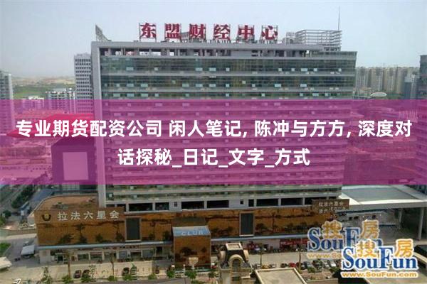 专业期货配资公司 闲人笔记, 陈冲与方方, 深度对话探秘_日记_文字_方式