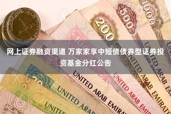网上证劵融资渠道 万家家享中短债债券型证券投资基金分红公告