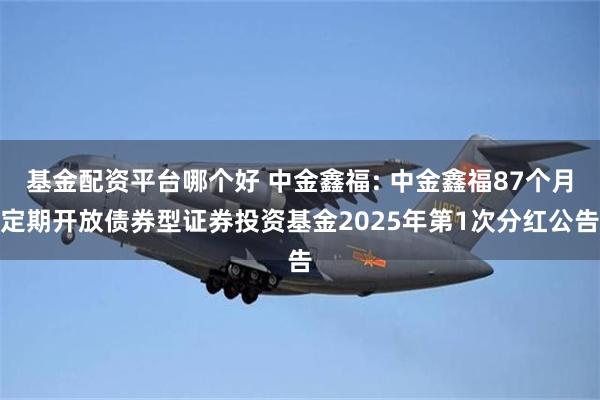 基金配资平台哪个好 中金鑫福: 中金鑫福87个月定期开放债券型证券投资基金2025年第1次分红公告