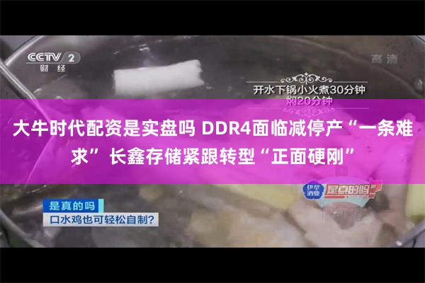 大牛时代配资是实盘吗 DDR4面临减停产“一条难求” 长鑫存储紧跟转型“正面硬刚”