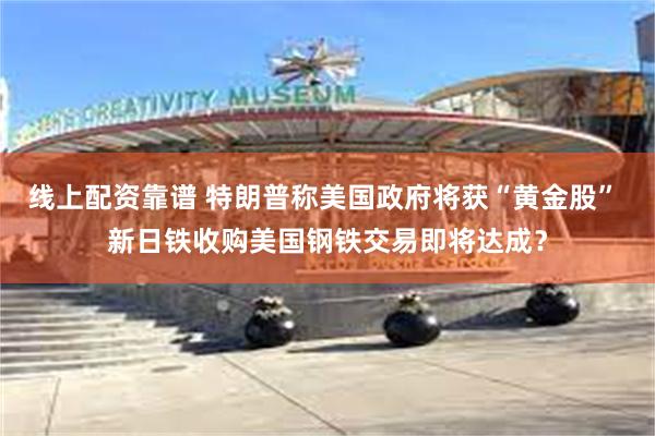 线上配资靠谱 特朗普称美国政府将获“黄金股” 新日铁收购美国钢铁交易即将达成？