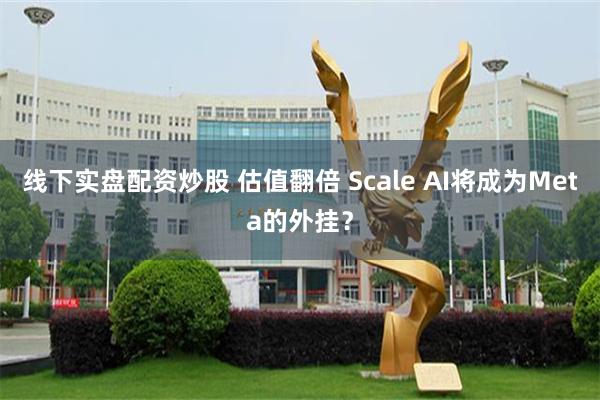 线下实盘配资炒股 估值翻倍 Scale AI将成为Meta的外挂？