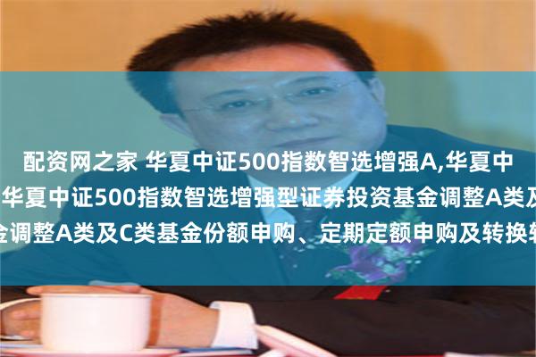 配资网之家 华夏中证500指数智选增强A,华夏中证500指数智选增强C: 华夏中证500指数智选增强型证券投资基金调整A类及C类基金份额申购、定期定额申购及转换转入业务上限的公告