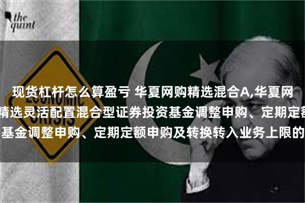 现货杠杆怎么算盈亏 华夏网购精选混合A,华夏网购精选混合C: 华夏网购精选灵活配置混合型证券投资基金调整申购、定期定额申购及转换转入业务上限的公告