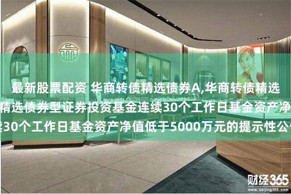 最新股票配资 华商转债精选债券A,华商转债精选债券C: 关于华商转债精选债券型证券投资基金连续30个工作日基金资产净值低于5000万元的提示性公告