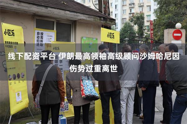 线下配资平台 伊朗最高领袖高级顾问沙姆哈尼因伤势过重离世