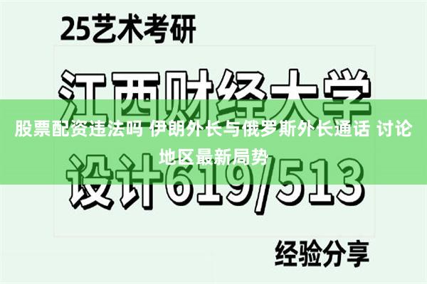 股票配资违法吗 伊朗外长与俄罗斯外长通话 讨论地区最新局势