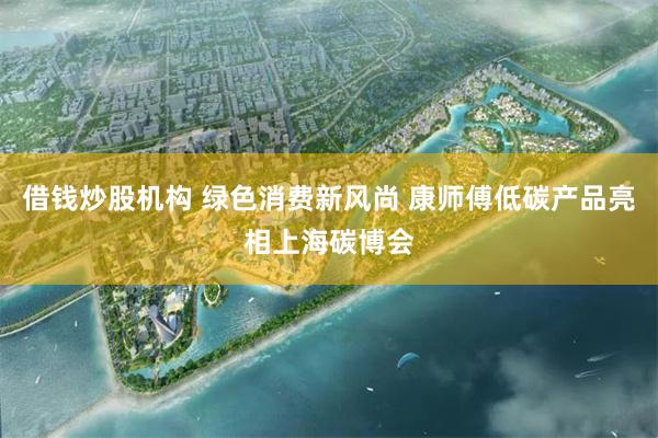 借钱炒股机构 绿色消费新风尚 康师傅低碳产品亮相上海碳博会