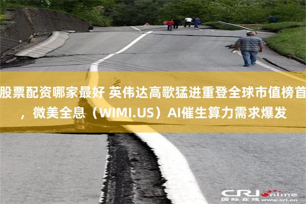 股票配资哪家最好 英伟达高歌猛进重登全球市值榜首，微美全息（WIMI.US）AI催生算力需求爆发