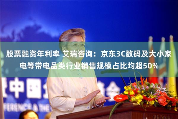 股票融资年利率 艾瑞咨询：京东3C数码及大小家电等带电品类行业销售规模占比均超50%
