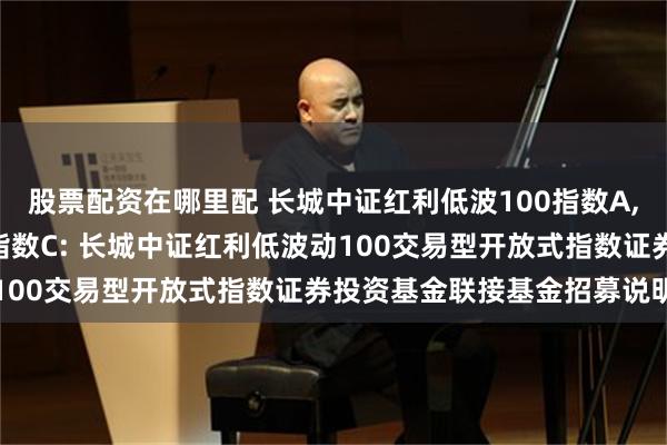 股票配资在哪里配 长城中证红利低波100指数A,长城中证红利低波100指数C: 长城中证红利低波动100交易型开放式指数证券投资基金联接基金招募说明书