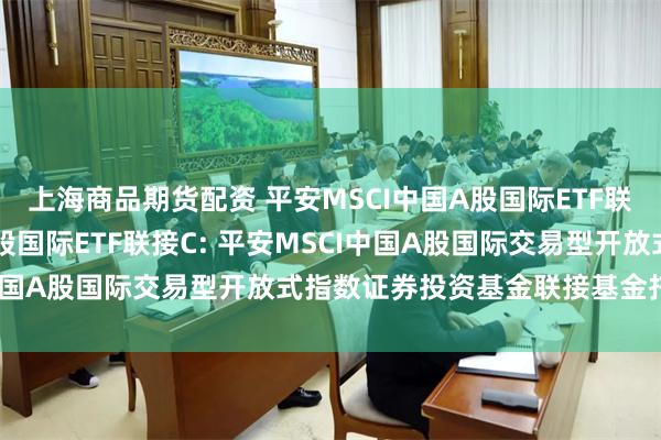 上海商品期货配资 平安MSCI中国A股国际ETF联接A,平安MSCI中国A股国际ETF联接C: 平安MSCI中国A股国际交易型开放式指数证券投资基金联接基金托管协议
