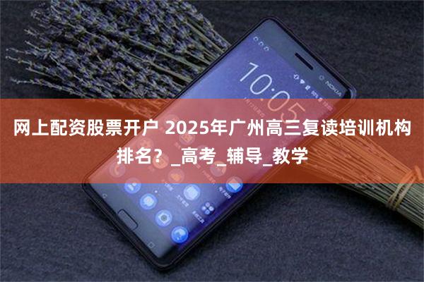 网上配资股票开户 2025年广州高三复读培训机构排名？_高考_辅导_教学