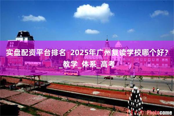 实盘配资平台排名  2025年广州复读学校哪个好？_教学_体系_高考