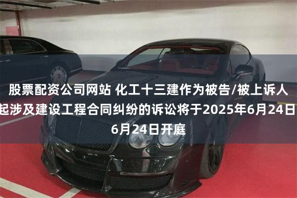 股票配资公司网站 化工十三建作为被告/被上诉人的1起涉及建设工程合同纠纷的诉讼将于2025年6月24日开庭