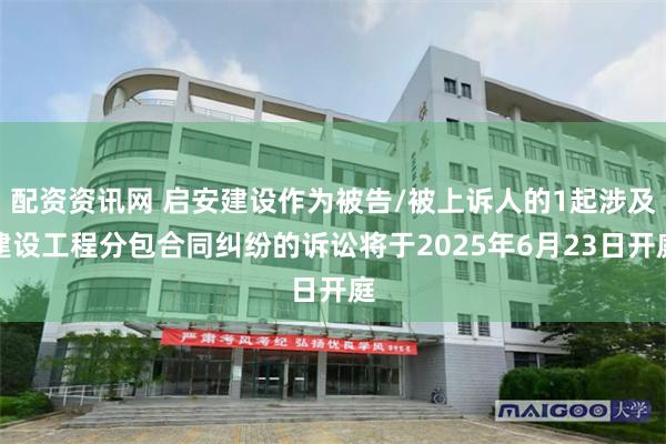 配资资讯网 启安建设作为被告/被上诉人的1起涉及建设工程分包合同纠纷的诉讼将于2025年6月23日开庭