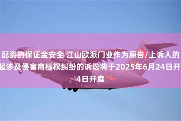 配资的保证金安全 江山欧派门业作为原告/上诉人的1起涉及侵害商标权纠纷的诉讼将于2025年6月24日开庭