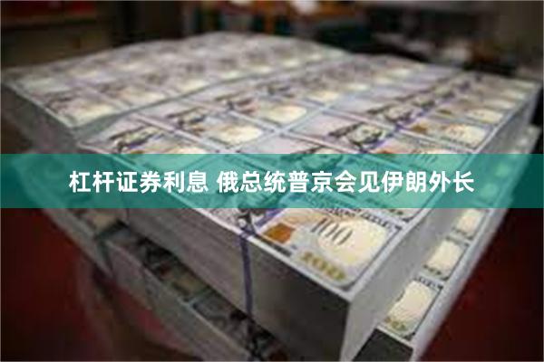 杠杆证券利息 俄总统普京会见伊朗外长