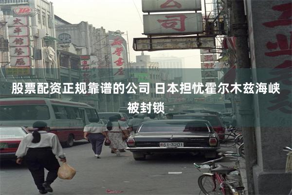股票配资正规靠谱的公司 日本担忧霍尔木兹海峡被封锁