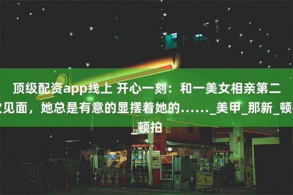 顶级配资app线上 开心一刻：和一美女相亲第二次见面，她总是有意的显摆着她的……_美甲_那新_顿拍