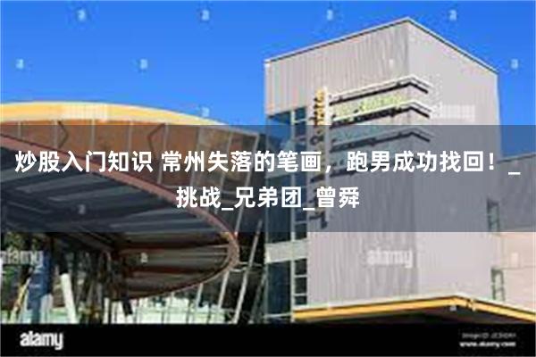 炒股入门知识 常州失落的笔画，跑男成功找回！_挑战_兄弟团_曾舜