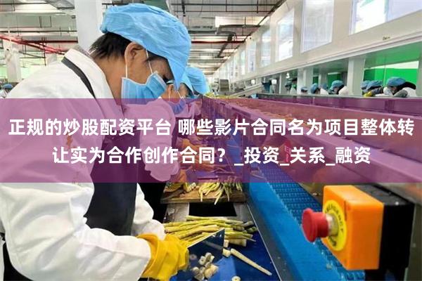 正规的炒股配资平台 哪些影片合同名为项目整体转让实为合作创作合同？_投资_关系_融资