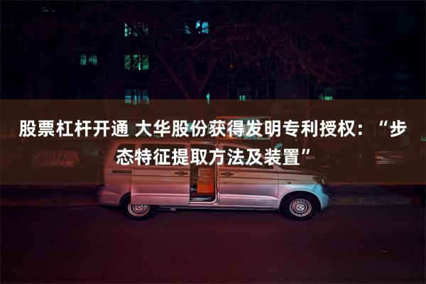 股票杠杆开通 大华股份获得发明专利授权：“步态特征提取方法及装置”