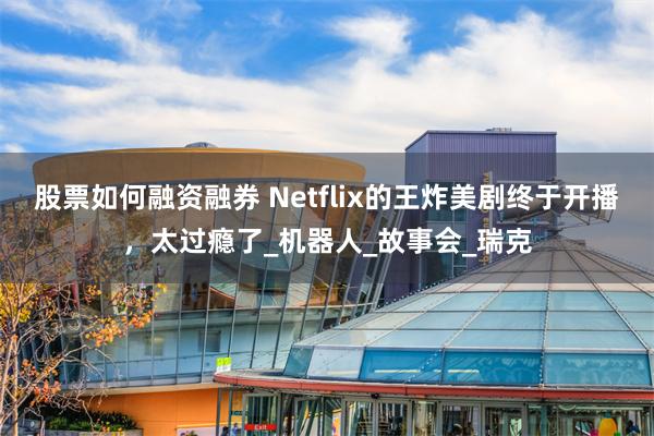 股票如何融资融券 Netflix的王炸美剧终于开播，太过瘾了_机器人_故事会_瑞克