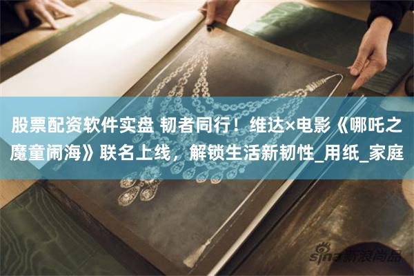 股票配资软件实盘 韧者同行！维达×电影《哪吒之魔童闹海》联名上线，解锁生活新韧性_用纸_家庭
