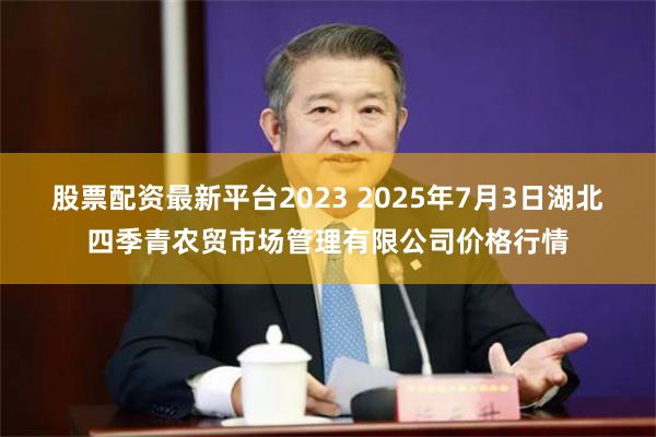 股票配资最新平台2023 2025年7月3日湖北四季青农贸市场管理有限公司价格行情
