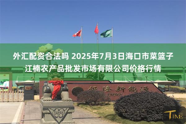 外汇配资合法吗 2025年7月3日海口市菜篮子江楠农产品批发市场有限公司价格行情