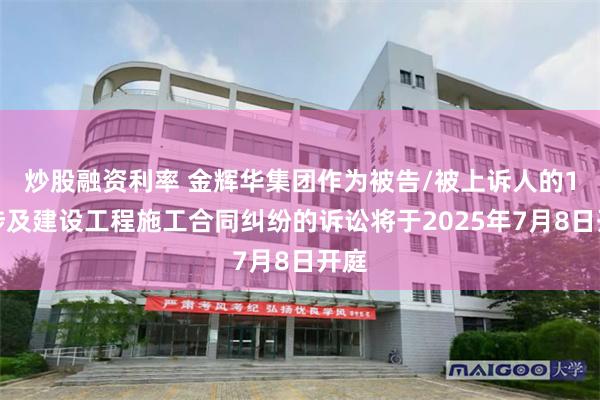 炒股融资利率 金辉华集团作为被告/被上诉人的1起涉及建设工程施工合同纠纷的诉讼将于2025年7月8日开庭