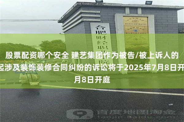 股票配资哪个安全 建艺集团作为被告/被上诉人的1起涉及装饰装修合同纠纷的诉讼将于2025年7月8日开庭