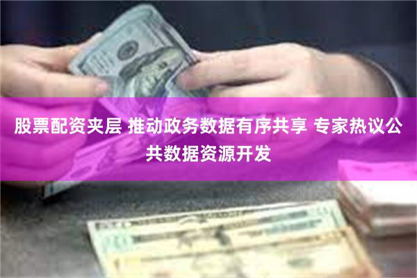 股票配资夹层 推动政务数据有序共享 专家热议公共数据资源开发