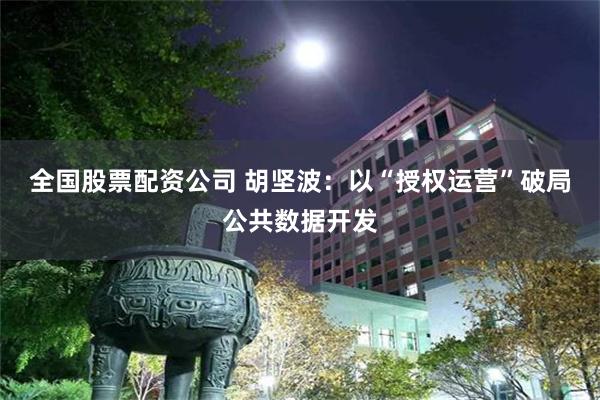 全国股票配资公司 胡坚波：以“授权运营”破局公共数据开发