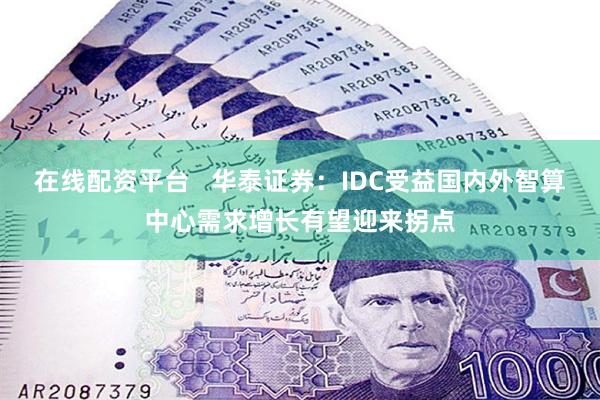 在线配资平台   华泰证券：IDC受益国内外智算中心需求增长有望迎来拐点