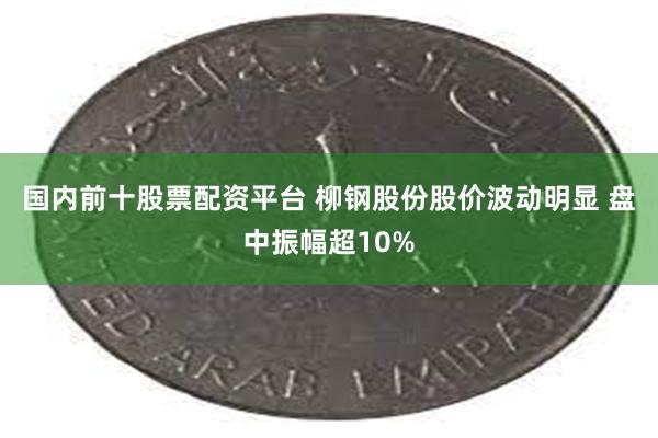国内前十股票配资平台 柳钢股份股价波动明显 盘中振幅超10%