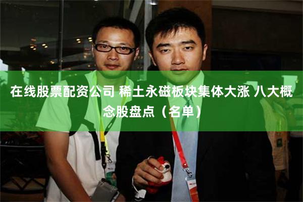 在线股票配资公司 稀土永磁板块集体大涨 八大概念股盘点（名单）