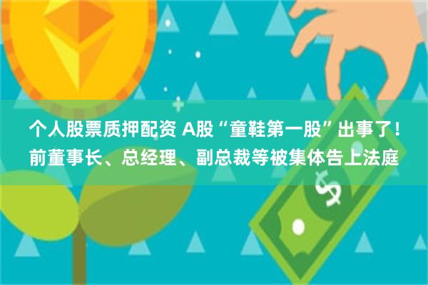 个人股票质押配资 A股“童鞋第一股”出事了！前董事长、总经理、副总裁等被集体告上法庭